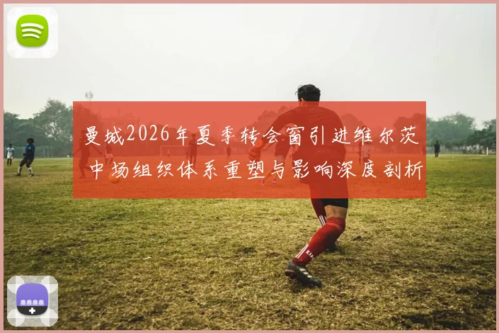 曼城2026年夏季转会窗引进维尔茨 中场组织体系重塑与影响深度剖析