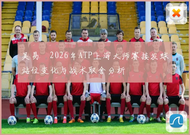 吴易昺2026年ATP上海大师赛接发球站位变化与战术取舍分析