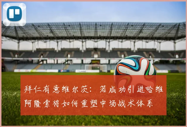 拜仁有意维尔茨：若成功引进哈维阿隆索将如何重塑中场战术体系