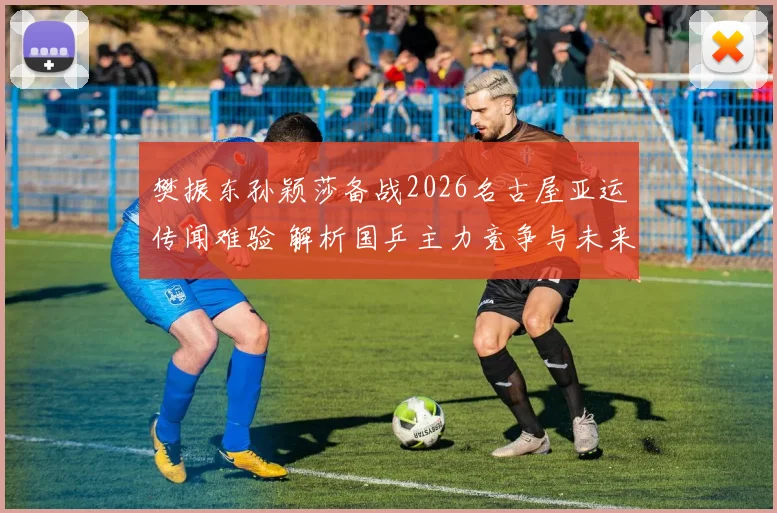 樊振东孙颖莎备战2026名古屋亚运传闻难验 解析国乒主力竞争与未来变数