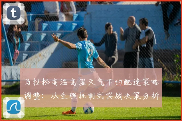 马拉松高温高湿天气下的配速策略调整：从生理机制到实战决策分析