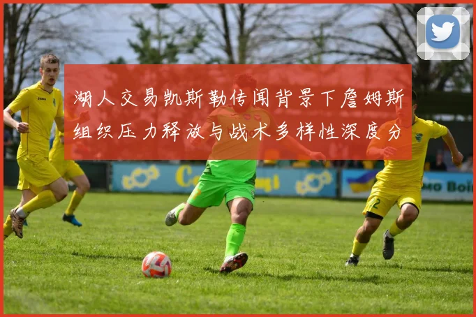 湖人交易凯斯勒传闻背景下詹姆斯组织压力释放与战术多样性深度分析
