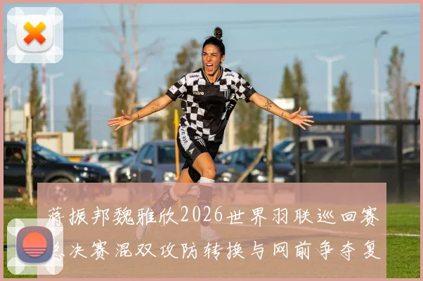 蒋振邦魏雅欣2026世界羽联巡回赛总决赛混双攻防转换与网前争夺复盘推演