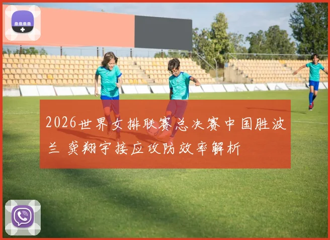 2026世界女排联赛总决赛中国胜波兰 龚翔宇接应攻防效率解析