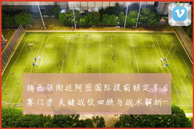 梅西领衔迈阿密国际提前锁定季后赛门票 关键战役回顾与战术解析