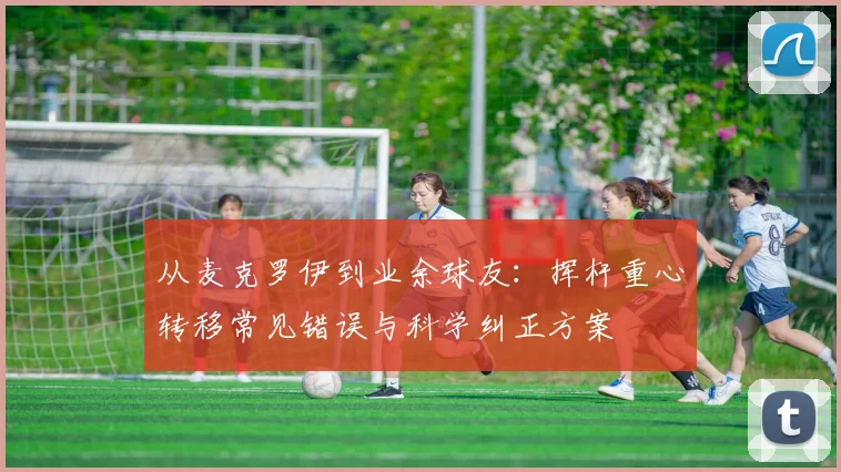 从麦克罗伊到业余球友：挥杆重心转移常见错误与科学纠正方案