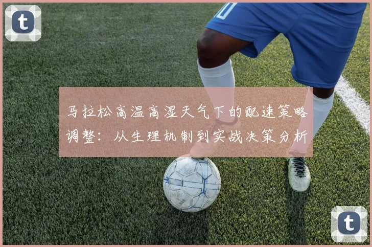 马拉松高温高湿天气下的配速策略调整：从生理机制到实战决策分析