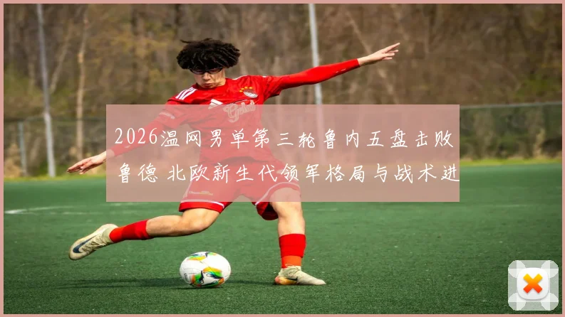 2026温网男单第三轮鲁内五盘击败鲁德 北欧新生代领军格局与战术进化