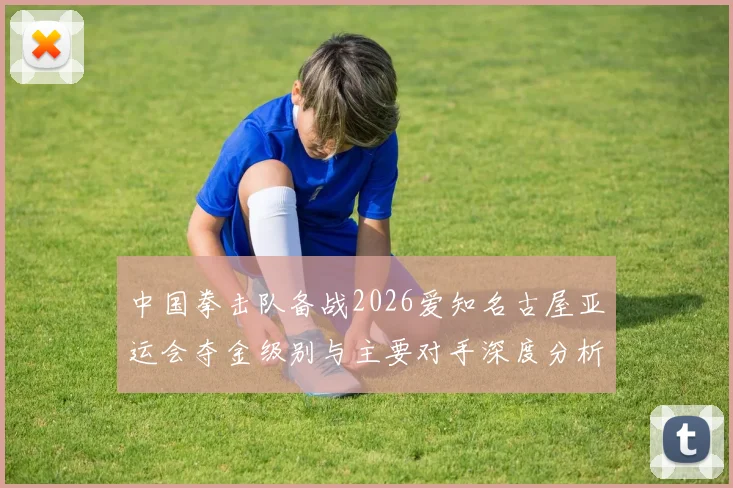 中国拳击队备战2026爱知名古屋亚运会夺金级别与主要对手深度分析