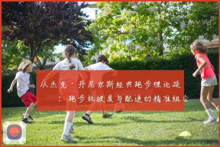 从杰克·丹尼尔斯经典跑步理论延伸：跑步机坡度与配速的精准组合如何最大化提升心肺耐力水平