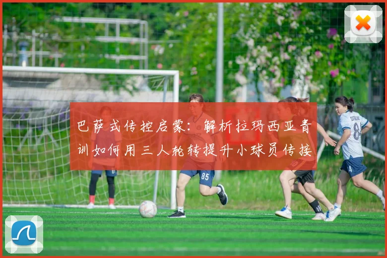 巴萨式传控启蒙：解析拉玛西亚青训如何用三人轮转提升小球员传接球默契