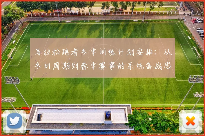 马拉松跑者冬季训练计划安排：从冬训周期到春季赛事的系统备战思路