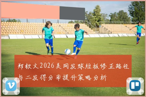 郑钦文2026美网发球短板修正路径与二发得分率提升策略分析